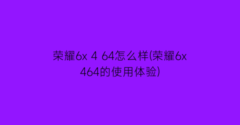 “荣耀6x464怎么样(荣耀6x464的使用体验)